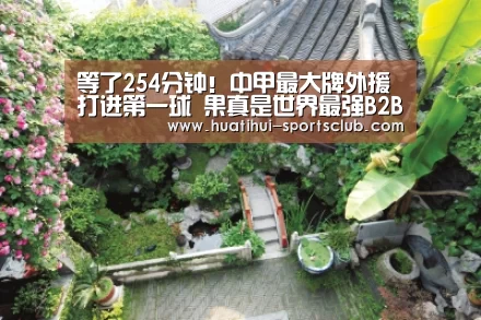 等了254分钟!中甲最大牌外援打进第一球 果真是世界最强B2B中场‘华体会真人娱乐中心’(图3) 华体会娱乐APP