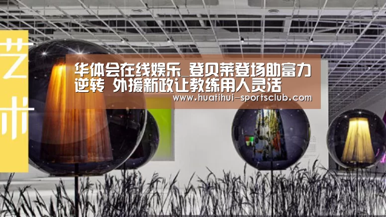 华体会在线娱乐_登贝莱登场助富力逆转 外援新政让教练用人灵活(图1) 华体会真人娱乐中心