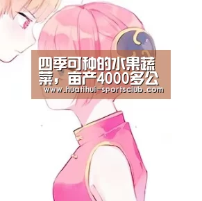 四季可种的水果蔬菜,亩产4000多公斤,快来瞧一瞧!|华体会娱乐APP(图4) 华体会娱乐APP